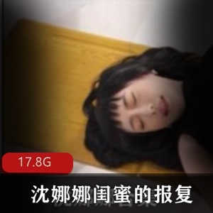 清纯女神沈娜娜闺蜜报复合集，17.8G视频大放送！